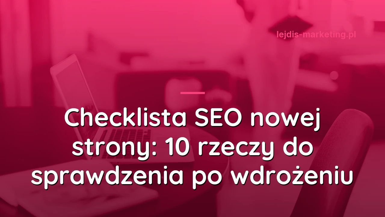 Checklista SEO nowej strony: 10 rzeczy do sprawdzenia po wdrożeniu