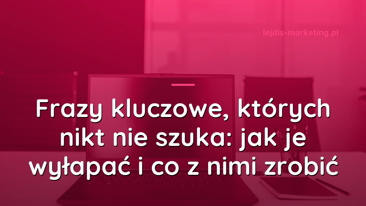 Frazy kluczowe, których nikt nie szuka: jak je wyłapać i co z nimi zrobić