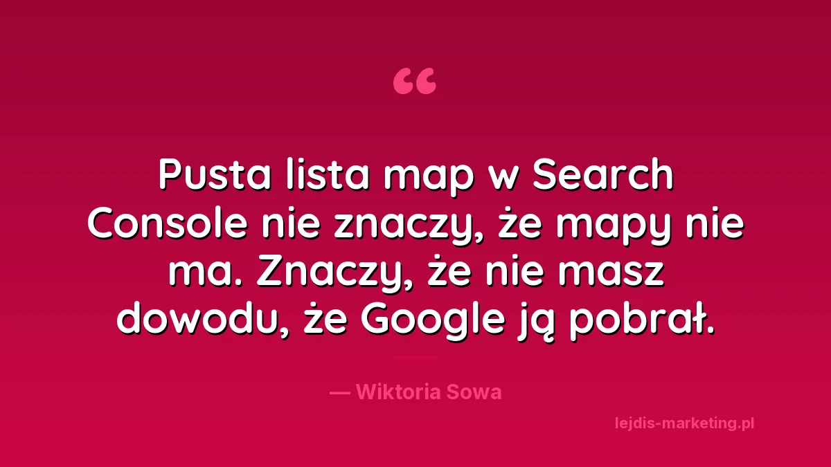 Cytat Wiktorii Sowy: pusta lista map w Search Console nie znaczy, że mapy nie ma, znaczy, że nie masz dowodu, że Google ją pobrał