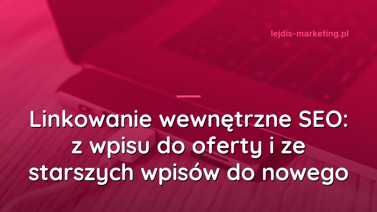 Linkowanie wewnętrzne SEO: z wpisu do oferty i ze starszych wpisów do nowego