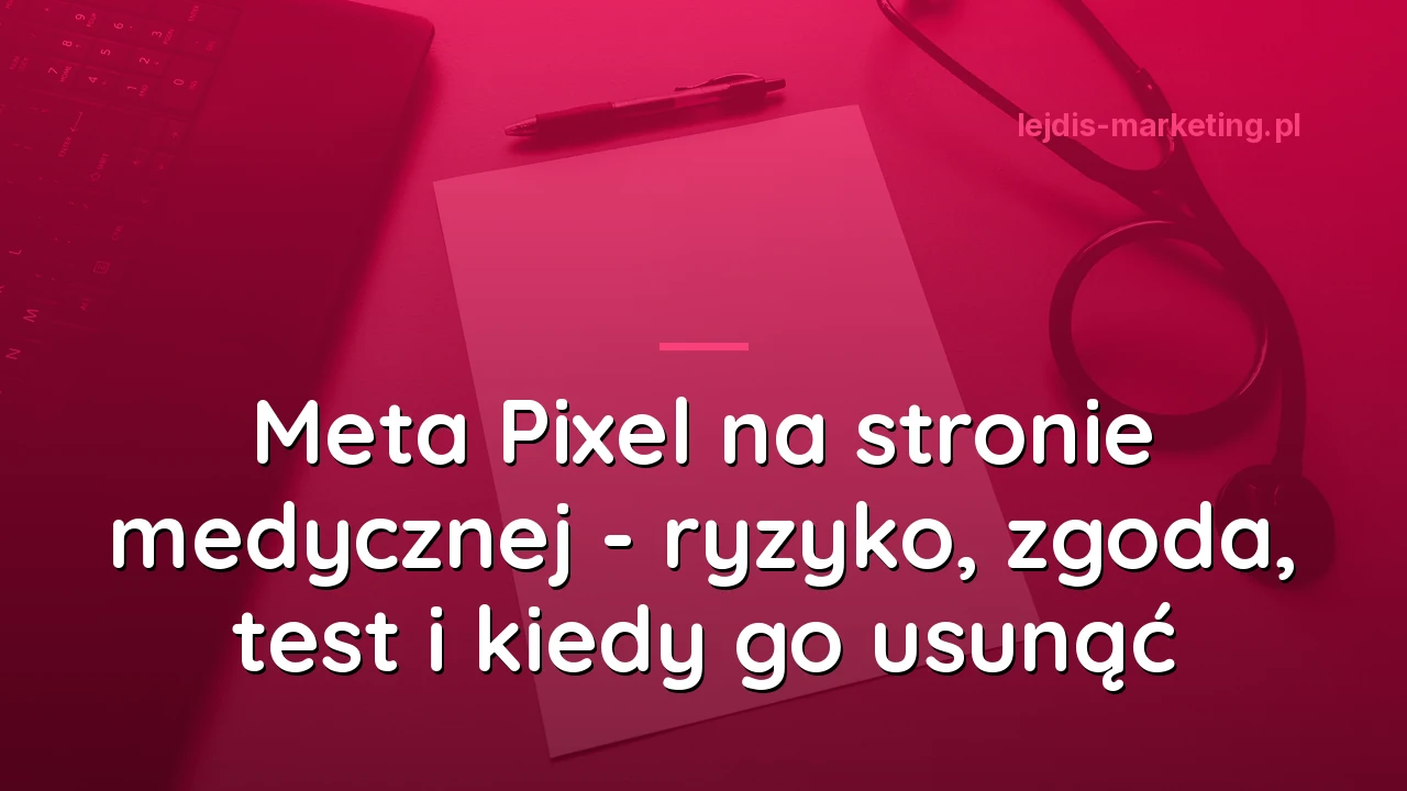 Meta Pixel na stronie medycznej - ryzyko, zgoda, test i kiedy go usunąć