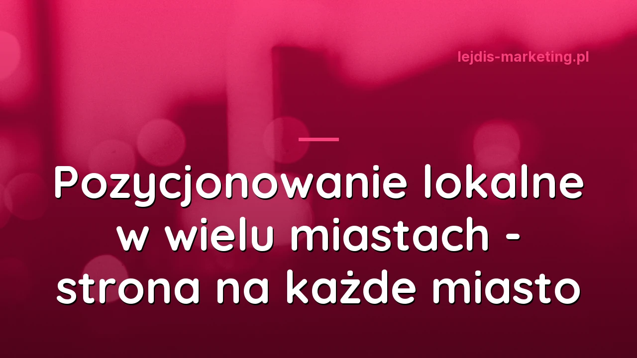 Pozycjonowanie lokalne w wielu miastach: strona na każde miasto, której Google nie pominie