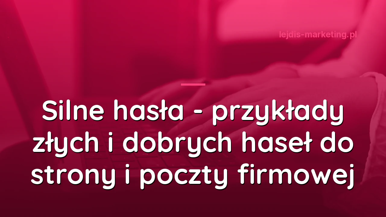 Silne hasła - przykłady złych i dobrych haseł do strony i poczty firmowej