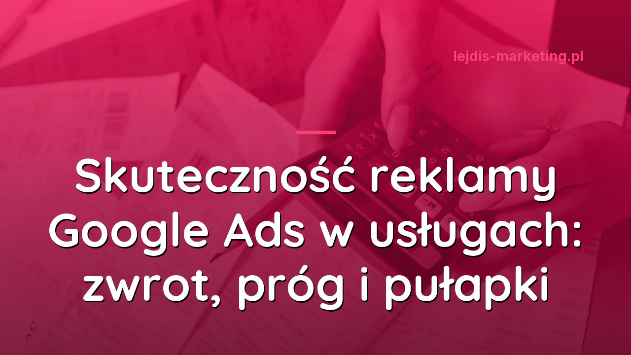 Skuteczność reklamy Google Ads w usługach: zwrot, próg i pułapki